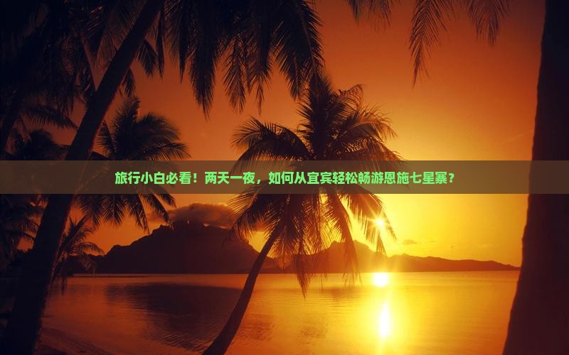 旅行小白必看！两天一夜，如何从宜宾轻松畅游恩施七星寨？