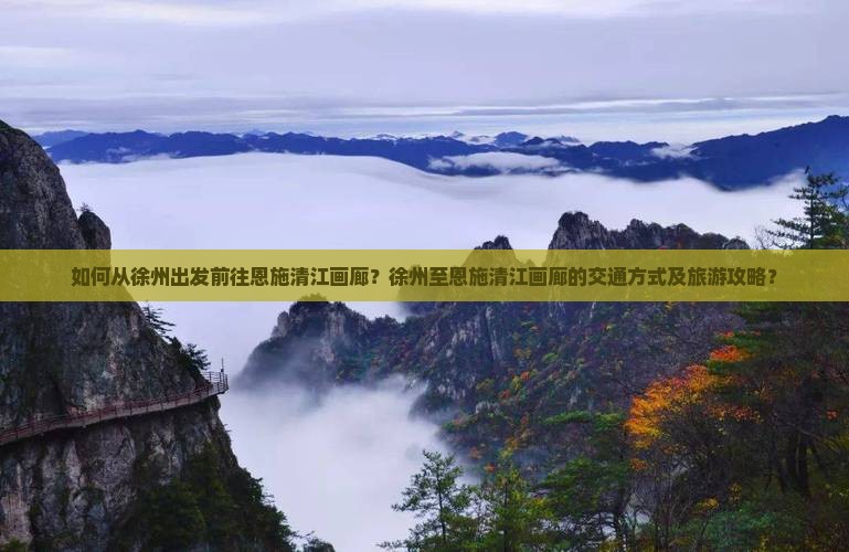 如何从徐州出发前往恩施清江画廊？徐州至恩施清江画廊的交通方式及旅游攻略？