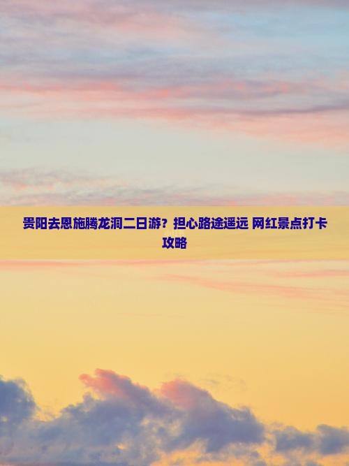 贵阳去恩施腾龙洞二日游？担心路途遥远+网红景点打卡攻略