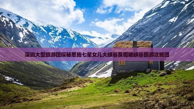 深圳大型旅游团探秘恩施七星女儿大峡谷及司城峡谷旅游攻略团
