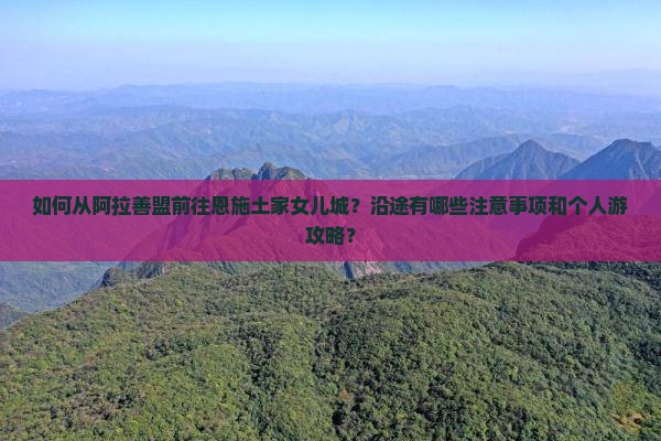 如何从阿拉善盟前往恩施土家女儿城？沿途有哪些注意事项和个人游攻略？