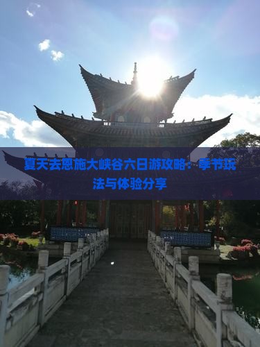 夏天去恩施大峡谷六日游攻略：季节玩法与体验分享