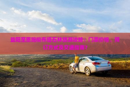 益阳至恩施梭布垭石林旅游攻略：门票价格、预订方式及交通指南？