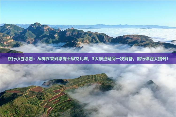旅行小白必看：从神农架到恩施土家女儿城，3大景点疑问一次解答，旅行体验大提升！