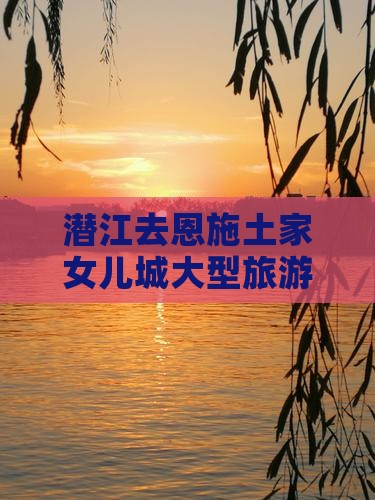 潜江去恩施土家女儿城大型旅游团价格查询