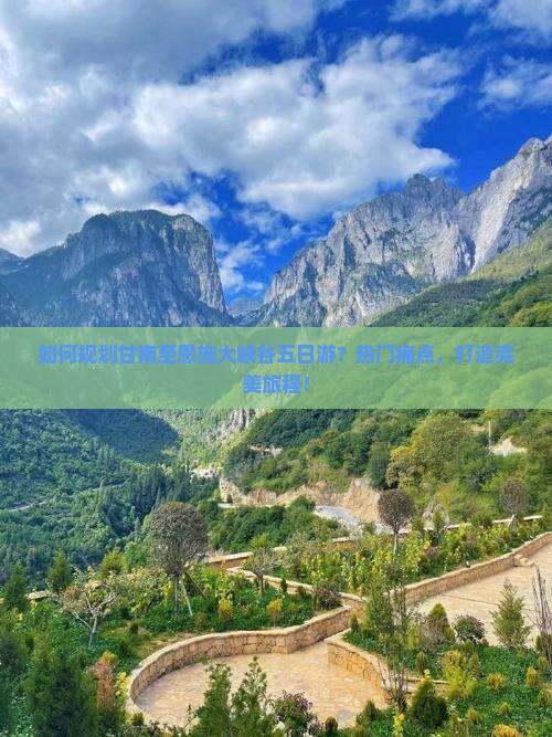 如何规划甘南至恩施大峡谷五日游？热门痛点，打造完美旅程！