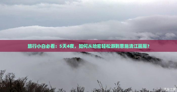 旅行小白必看：5天4夜，如何从哈密轻松游到恩施清江画廊？
