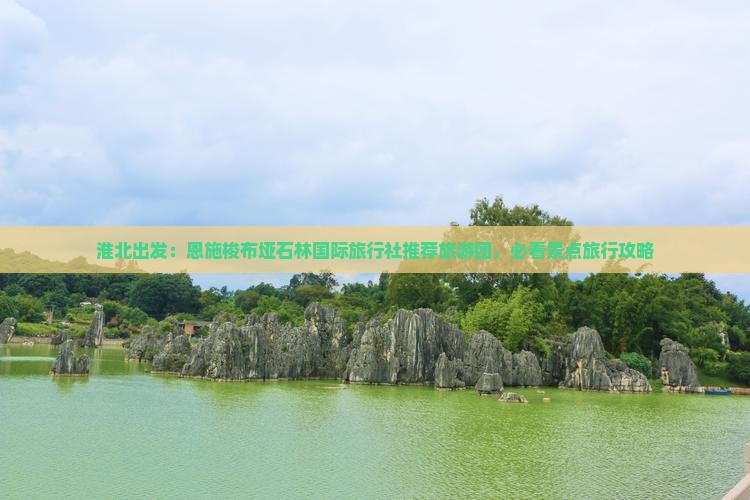 淮北出发：恩施梭布垭石林国际旅行社推荐旅游团，必看景点旅行攻略