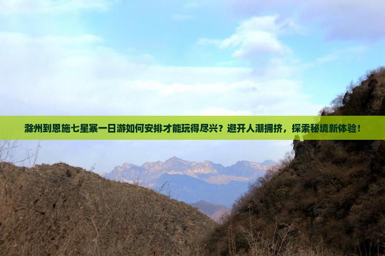 滁州到恩施七星寨一日游如何安排才能玩得尽兴？避开人潮拥挤，探索秘境新体验！