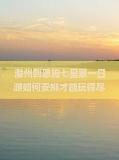 滁州到恩施七星寨一日游如何安排才能玩得尽兴？避开人潮拥挤，探索秘境新体验！