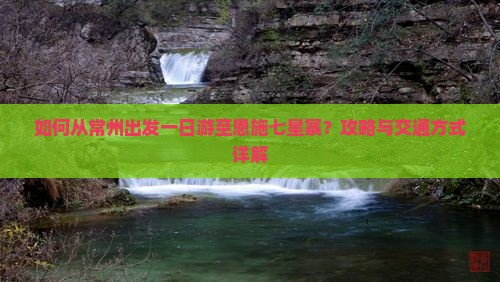 如何从常州出发一日游至恩施七星寨？攻略与交通方式详解