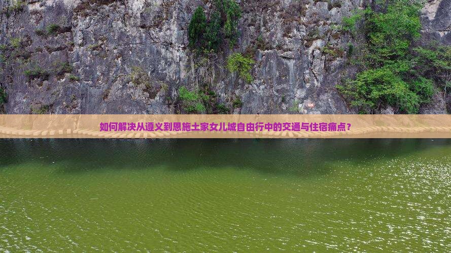 如何解决从遵义到恩施土家女儿城自由行中的交通与住宿痛点？