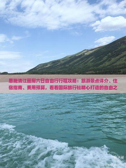 恩施清江画廊六日自由行行程攻略：旅游景点详介、住宿指南、费用预算，看看国际旅行社精心打造的自由之旅！