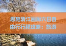 恩施清江画廊六日自由行行程攻略：旅游景点详介、住宿指南、费用预算，看看国际旅行社精心打造的自由之旅！