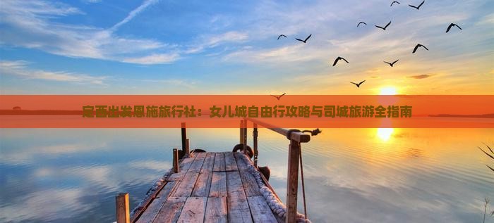 定西出发恩施旅行社：女儿城自由行攻略与司城旅游全指南