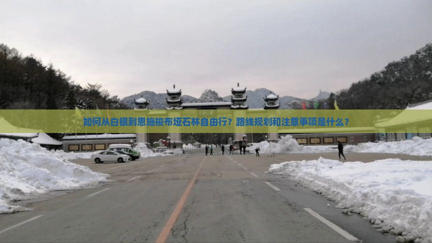 如何从白银到恩施梭布垭石林自由行？路线规划和注意事项是什么？