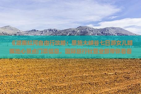《湖南红河自由行攻略：恩施大峡谷七日游女儿蝴蝶地心景点门票信息，国际旅行社营业部带你看看峡谷之美》
