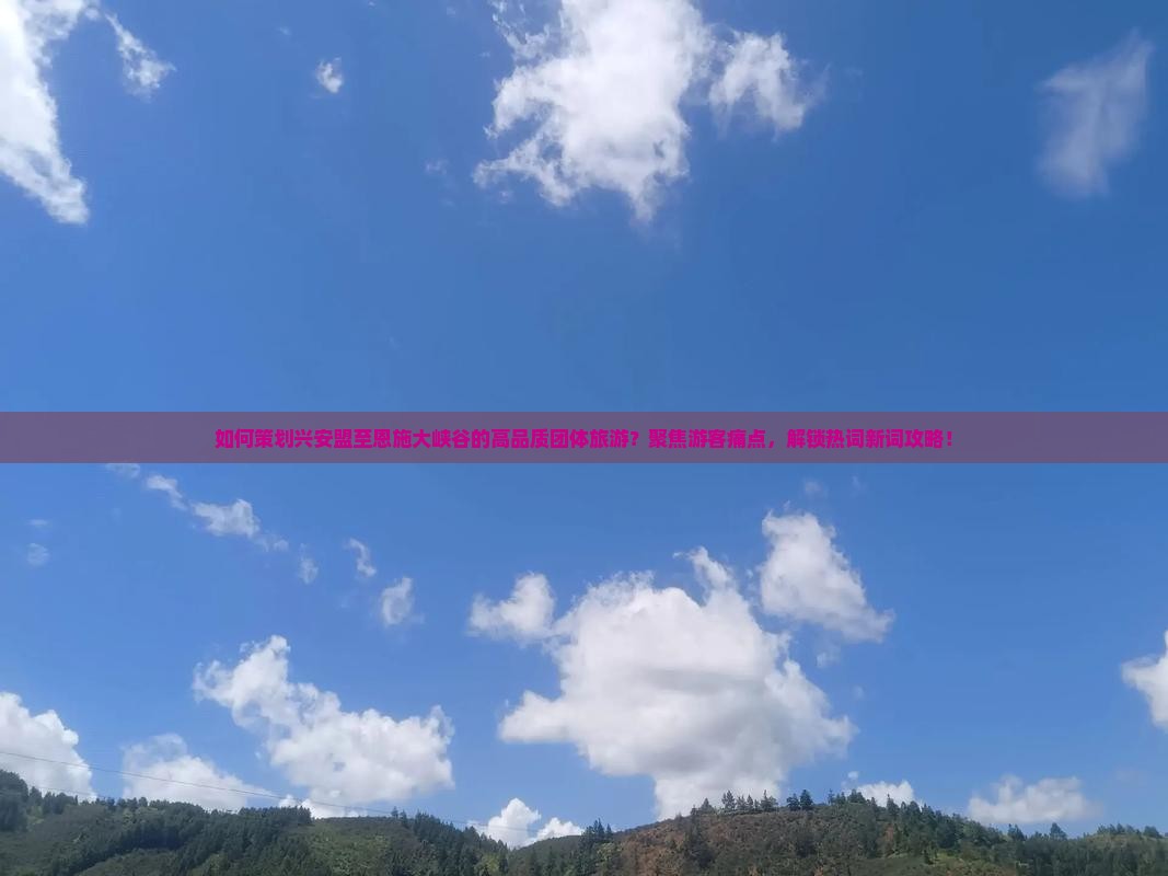 如何策划兴安盟至恩施大峡谷的高品质团体旅游？聚焦游客痛点，解锁热词新词攻略！