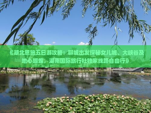 《湖北恩施五日游攻略：聊城出发探秘女儿城、大峡谷及地心蝴蝶，湖南国际旅行社独家线路自由行》