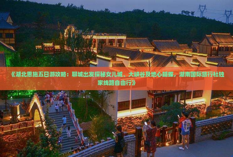 《湖北恩施五日游攻略：聊城出发探秘女儿城、大峡谷及地心蝴蝶，湖南国际旅行社独家线路自由行》