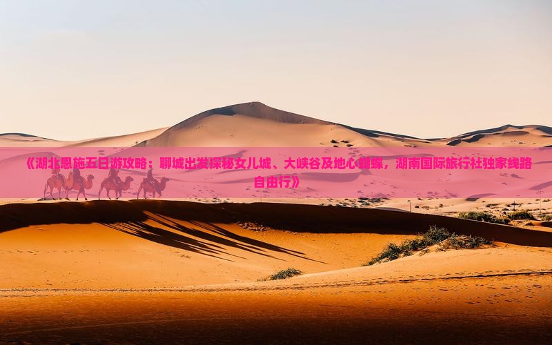 《湖北恩施五日游攻略：聊城出发探秘女儿城、大峡谷及地心蝴蝶，湖南国际旅行社独家线路自由行》