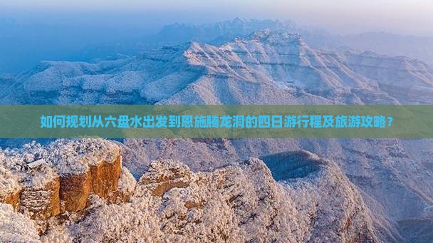 如何规划从六盘水出发到恩施腾龙洞的四日游行程及旅游攻略？