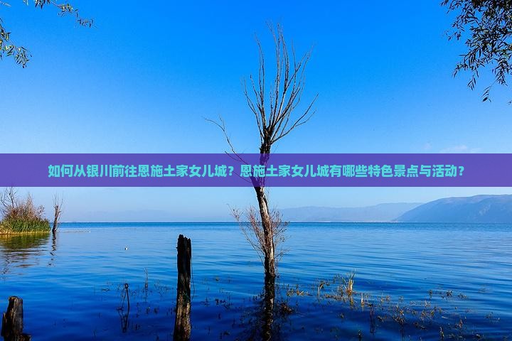 如何从银川前往恩施土家女儿城？恩施土家女儿城有哪些特色景点与活动？