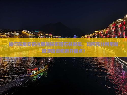如何在雅安前往恩施梭布垭石林游玩，如何充分利用新旅游热词和避开痛点？