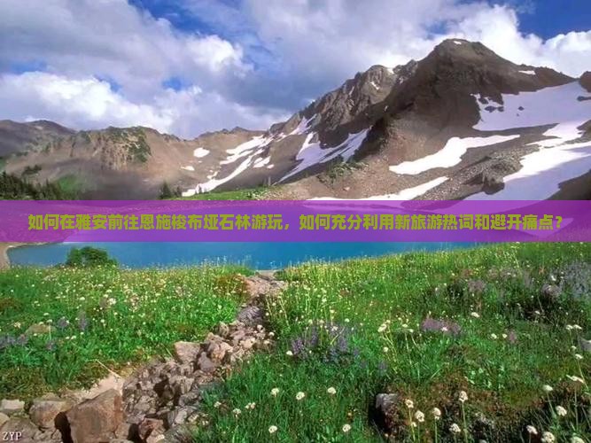 如何在雅安前往恩施梭布垭石林游玩，如何充分利用新旅游热词和避开痛点？