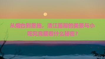 从烟台到恩施，清江画廊的美景与小吃究竟藏着什么秘密？