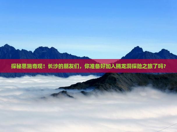 探秘恩施奇观！长沙的朋友们，你准备好加入腾龙洞探险之旅了吗？