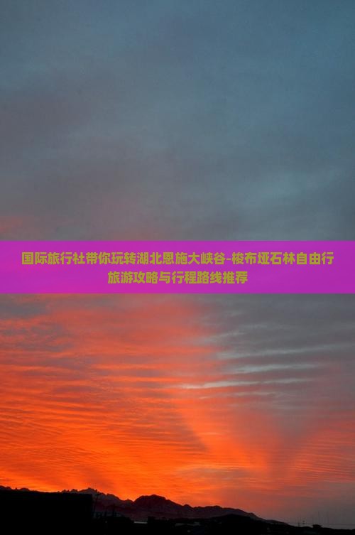 国际旅行社带你玩转湖北恩施大峡谷-梭布垭石林自由行旅游攻略与行程路线推荐