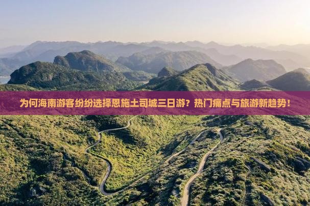 为何海南游客纷纷选择恩施土司城三日游？热门痛点与旅游新趋势！