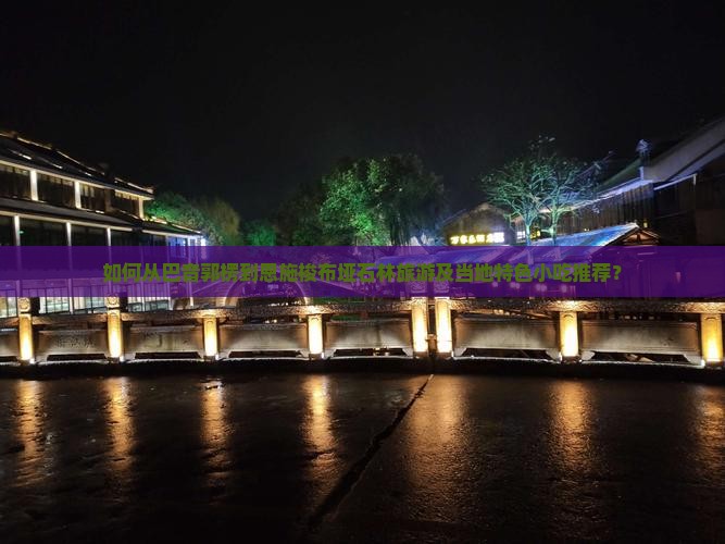 如何从巴音郭楞到恩施梭布垭石林旅游及当地特色小吃推荐？