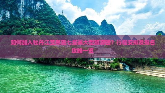 如何加入牡丹江至恩施七星寨大型旅游团？行程安排及报名攻略一览