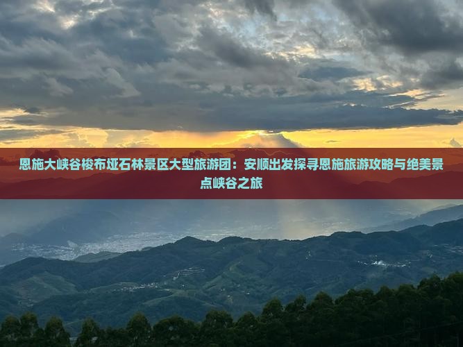 恩施大峡谷梭布垭石林景区大型旅游团：安顺出发探寻恩施旅游攻略与绝美景点峡谷之旅