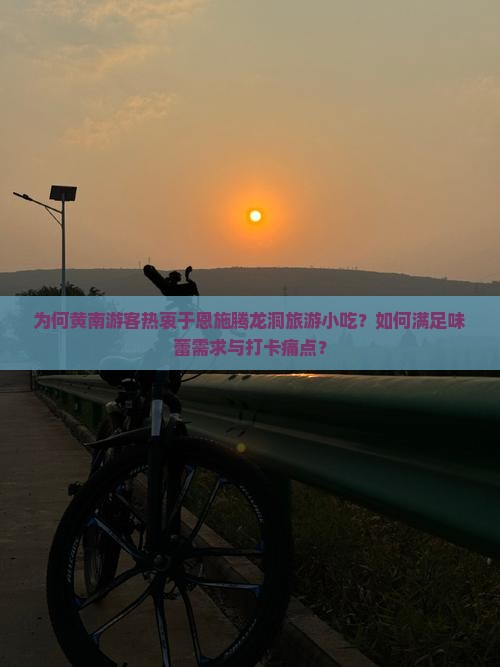 为何黄南游客热衷于恩施腾龙洞旅游小吃？如何满足味蕾需求与打卡痛点？