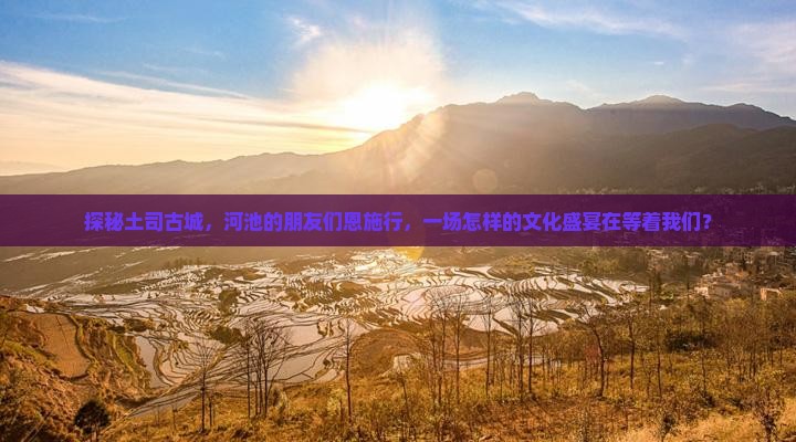 探秘土司古城，河池的朋友们恩施行，一场怎样的文化盛宴在等着我们？
