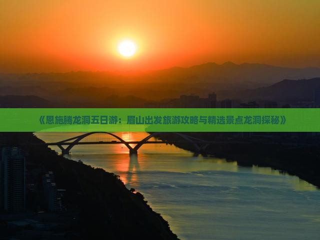 《恩施腾龙洞五日游：眉山出发旅游攻略与精选景点龙洞探秘》