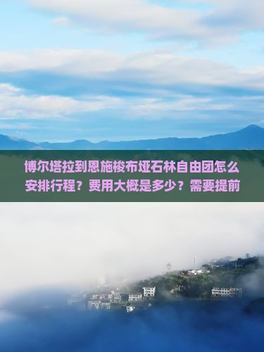 博尔塔拉到恩施梭布垭石林自由团怎么安排行程？费用大概是多少？需要提前预订吗？