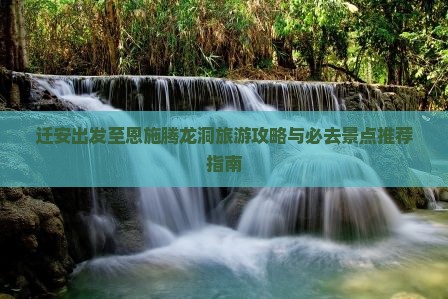 迁安出发至恩施腾龙洞旅游攻略与必去景点推荐指南