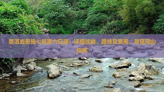 普洱去恩施七星寨六日游：详细攻略、路线及费用，景区爬山指南