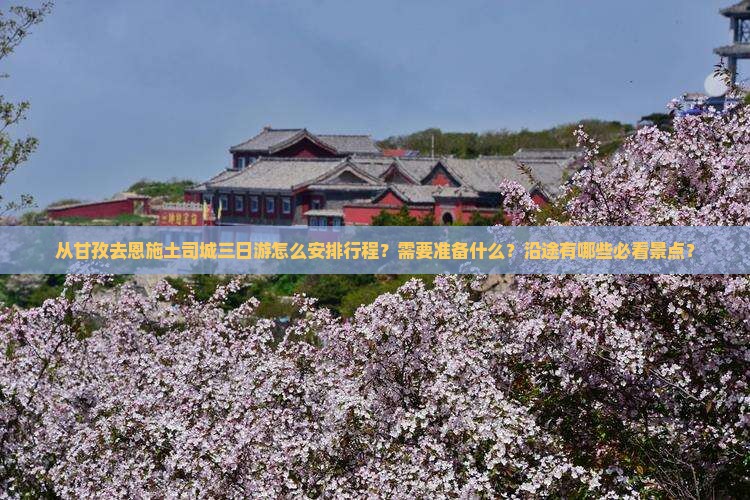 从甘孜去恩施土司城三日游怎么安排行程？需要准备什么？沿途有哪些必看景点？