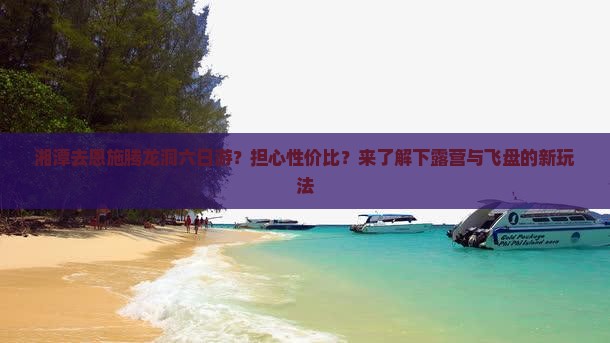 湘潭去恩施腾龙洞六日游？担心性价比？来了解下露营与飞盘的新玩法