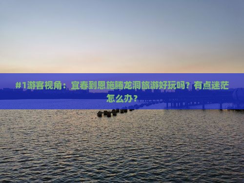 #1游客视角：宜春到恩施腾龙洞旅游好玩吗？有点迷茫怎么办？