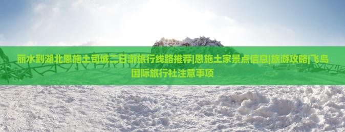 丽水到湖北恩施土司城二日游旅行线路推荐|恩施土家景点信息|旅游攻略|飞鸟国际旅行社注意事项