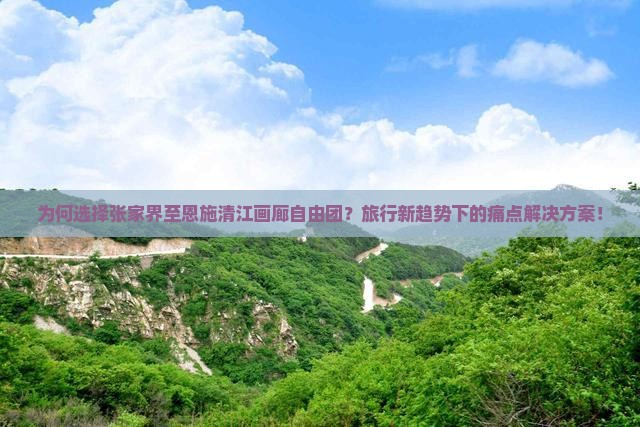 为何选择张家界至恩施清江画廊自由团？旅行新趋势下的痛点解决方案！