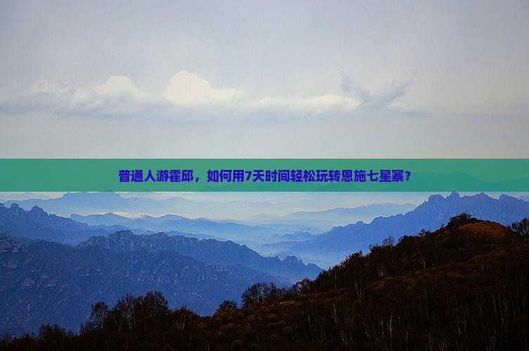 普通人游霍邱，如何用7天时间轻松玩转恩施七星寨？