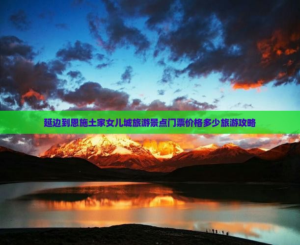 延边到恩施土家女儿城旅游景点门票价格多少旅游攻略