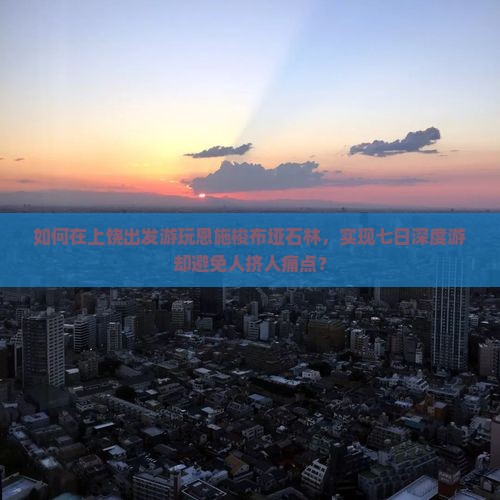 如何在上饶出发游玩恩施梭布垭石林，实现七日深度游却避免人挤人痛点？